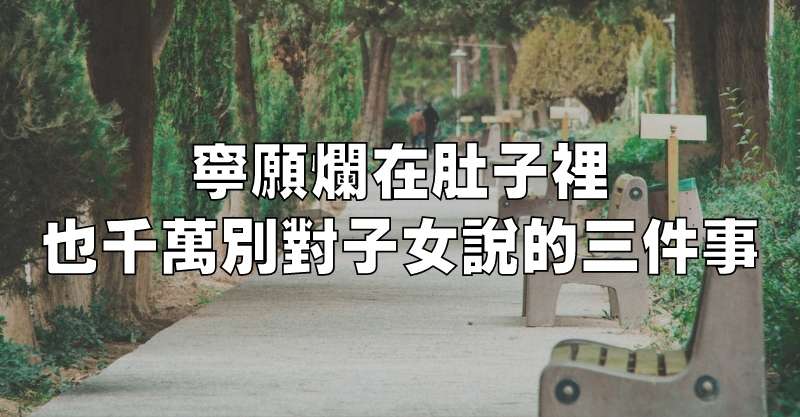 寧願爛在肚子裡，也千萬別對子女說的三件事