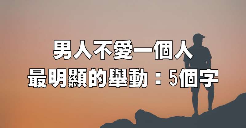 男人不愛一個人，最明顯的舉動：5個字