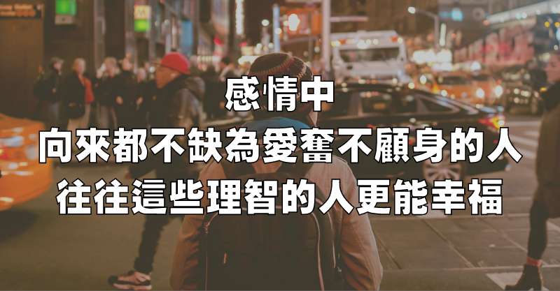 感情中，向來都不缺為愛奮不顧身的人，往往這些理智的人更能幸福