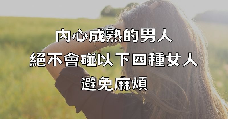 內心成熟的男人，絕不會碰以下四種女人，避免麻煩