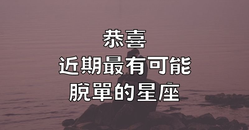 恭喜！近期最有可能脫單的星座