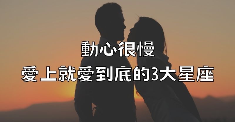 動心很慢，愛上就愛到底的3大星座