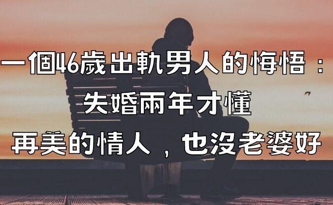 一個46歲出軌男人的悔悟：失婚兩年才懂，再美的情人，也沒老婆好