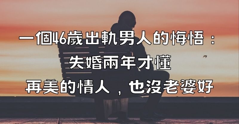 一個46歲出軌男人的悔悟：失婚兩年才懂，再美的情人，也沒老婆好