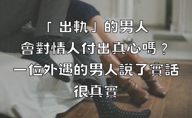 「出軌」的男人會對情人付出真心嗎？一位外遇的男人說了實話，很真實！