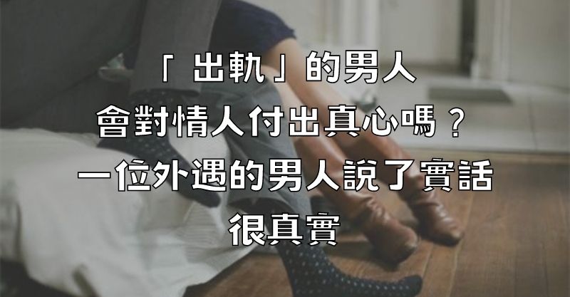 「出軌」的男人會對情人付出真心嗎？一位外遇的男人說了實話，很真實！