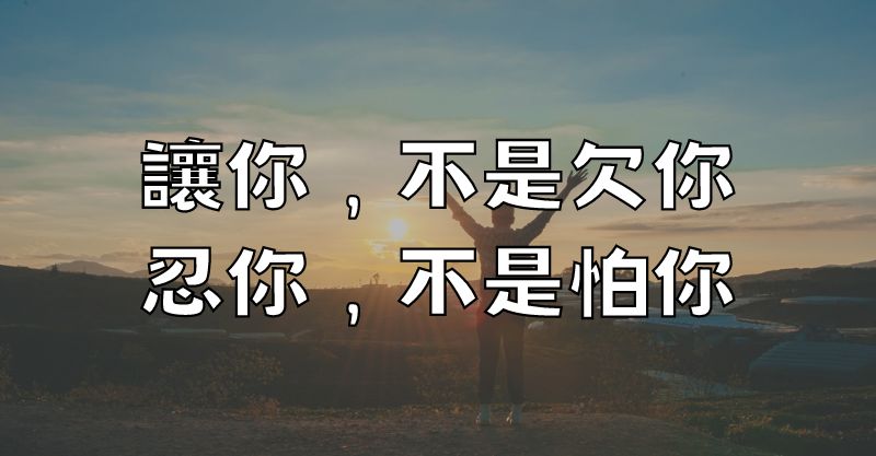 讓你，不是欠你，忍你，不是怕你。別把他人的付出，當成理所當然