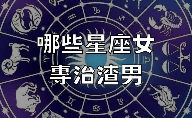 哪些星座女專治渣男？