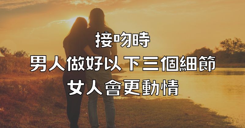 接吻時，男人做好以下三個細節，女人會更動情