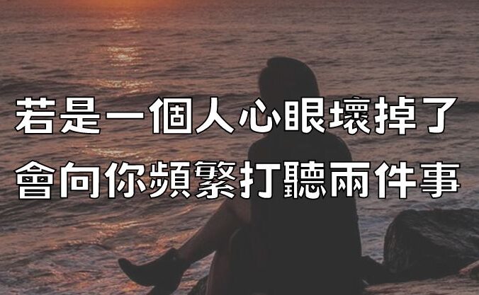 若是一個人心眼壞掉了，會向你頻繁打聽兩件事