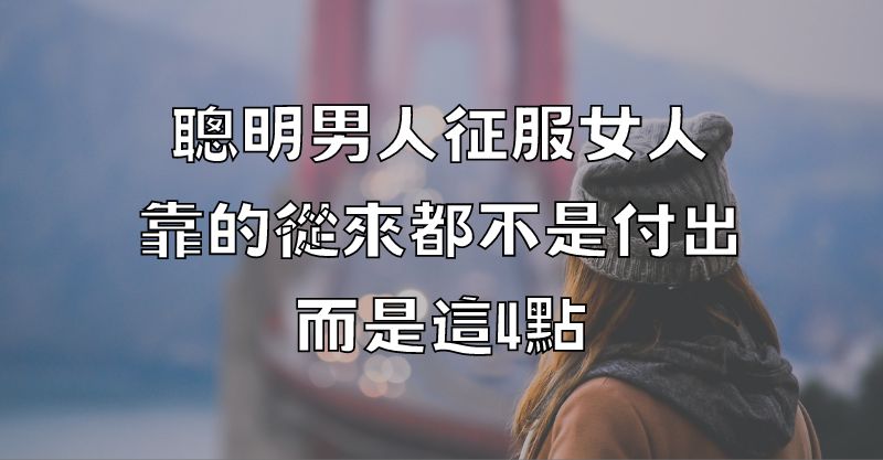 聰明男人征服女人，靠的從來都不是付出，而是這4點