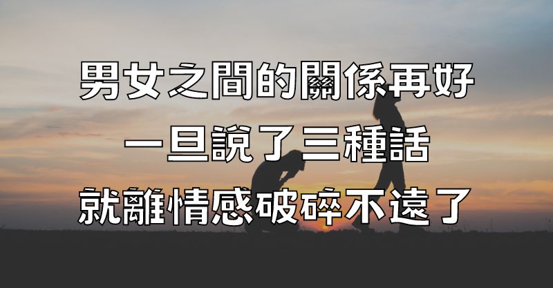 男女之間的關係再好，一旦說了三種話，就離情感破碎不遠了