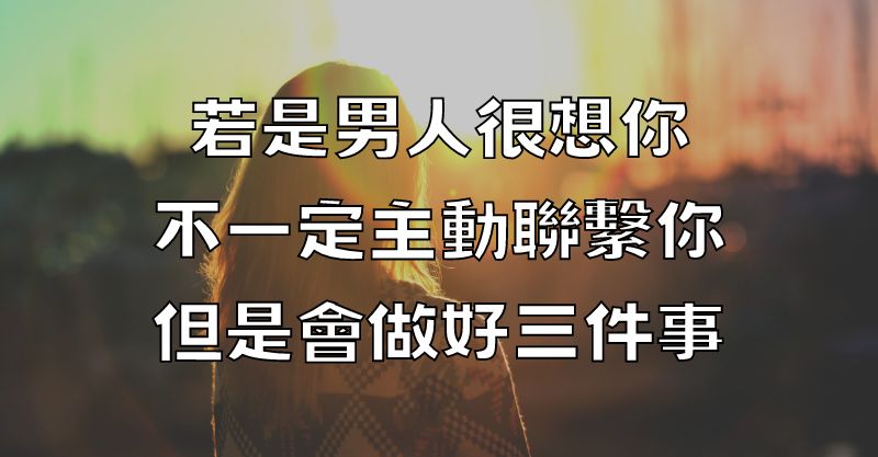 ​若是男人很想你，不一定主動聯繫你，但是會做好三件事