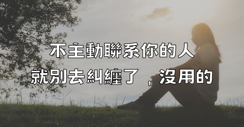 不主動聯系你的人，就別去糾纏了，沒用的