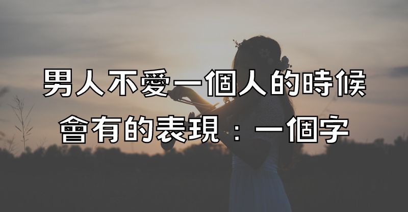 男人不愛一個人的時候，會有的表現：一個字