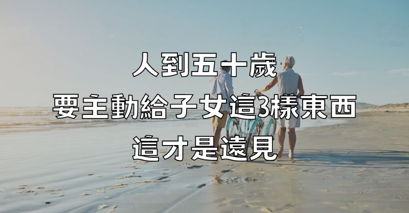 人到五十歲，要主動給子女這3樣東西，這才是遠見