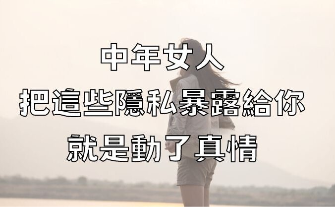 中年女人，把這些隱私暴露給你，就是動了真情