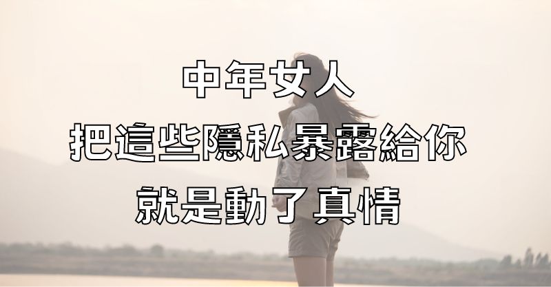 中年女人，把這些隱私暴露給你，就是動了真情