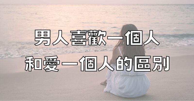 男人喜歡一個人，和愛一個人的區別