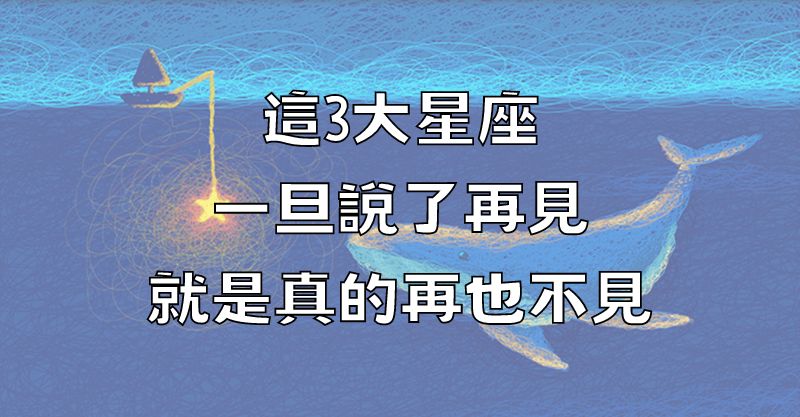 這3大星座一旦說了再見，就是真的再也不見