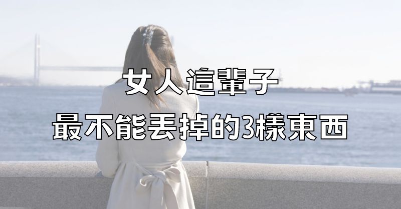 女人這輩子，最不能丟掉的3樣東西