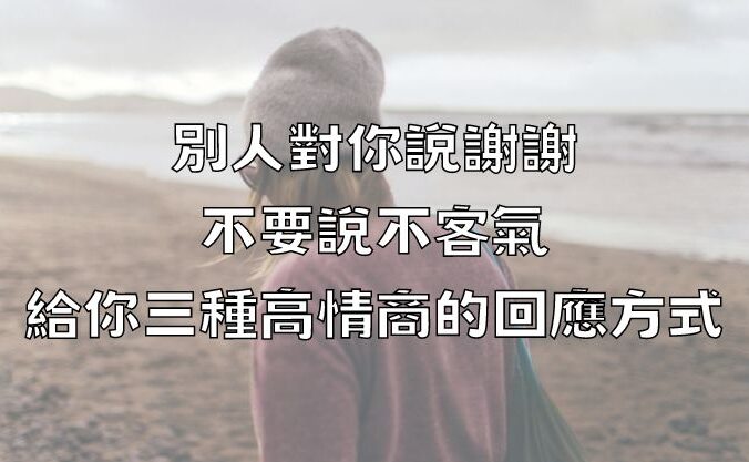 別人對你說謝謝，不要說不客氣，給你三種高情商的回應方式