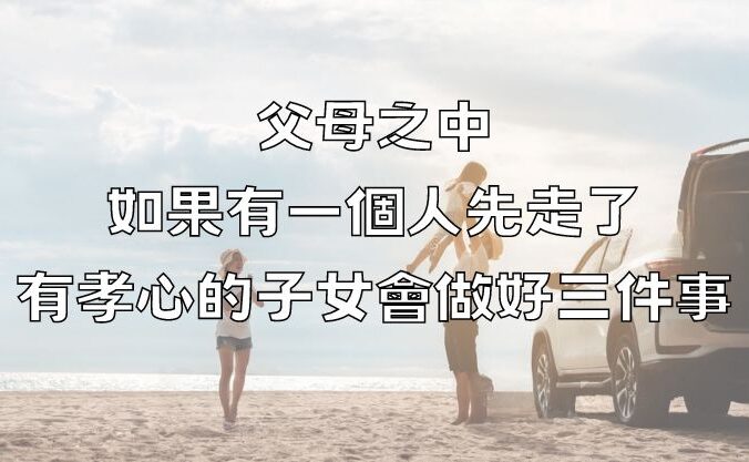 父母之中，如果有一個人先走了，有孝心的子女會做好三件事