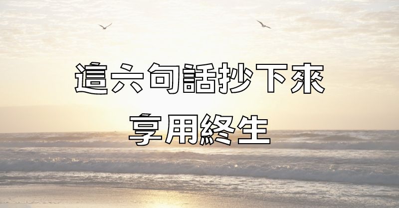 這六句話抄下來，享用終生！