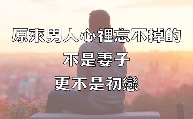 原來，男人心裡忘不掉的，不是妻子，更不是初戀