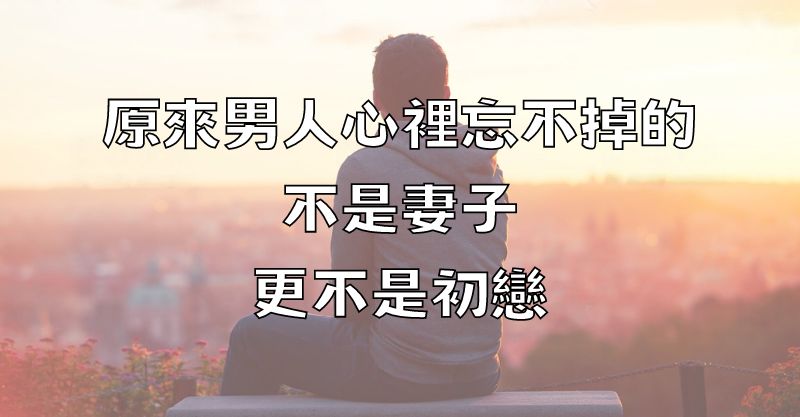 原來，男人心裡忘不掉的，不是妻子，更不是初戀