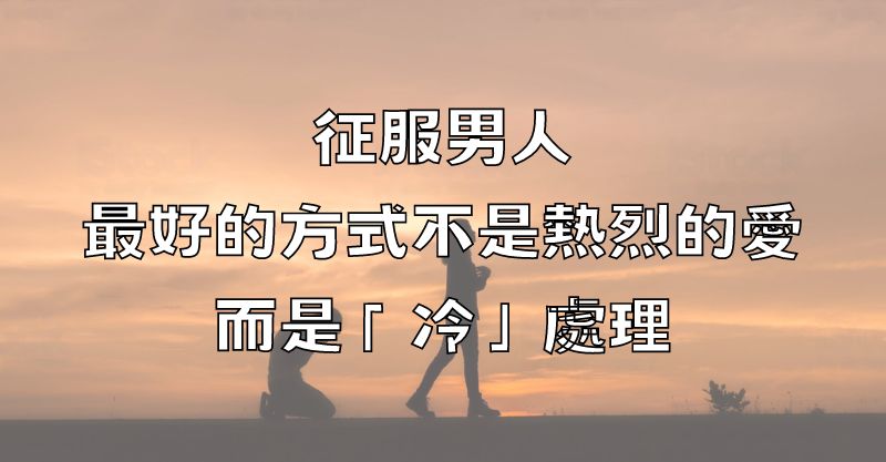 征服男人，最好的方式不是熱烈的愛，而是「冷」處理