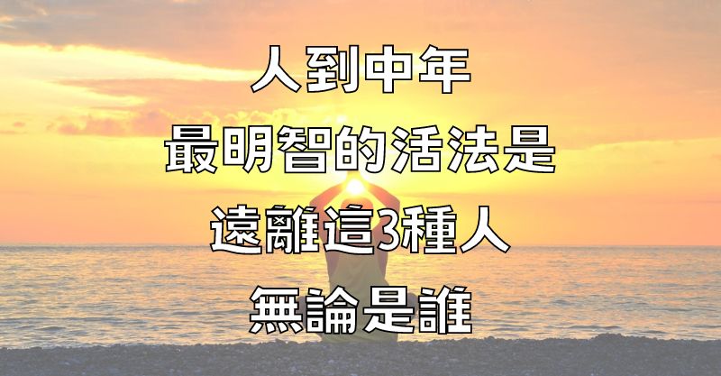 人到中年，最明智的活法是遠離這3種人，無論是誰