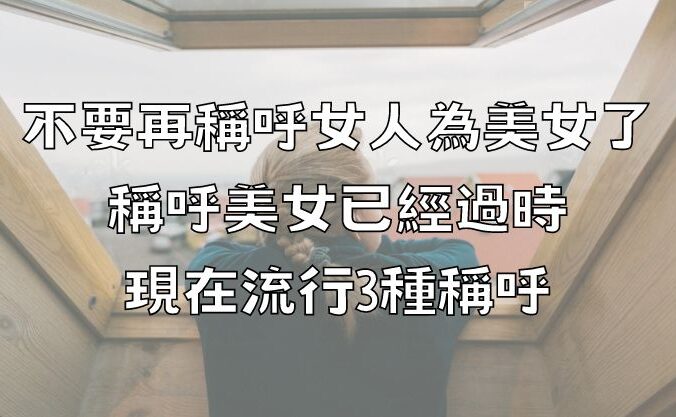 不要再稱呼女人為美女了，稱呼美女已經過時，現在流行3種稱呼！