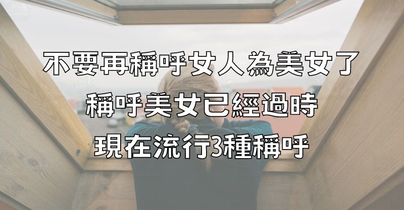 不要再稱呼女人為美女了，稱呼美女已經過時，現在流行3種稱呼！