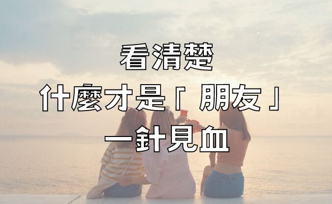 看清楚，什麼才是「朋友」！(一針見血)