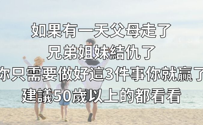 如果有一天，父母走了，兄弟姐妹結仇了，你只需要做好這3件事，你就贏了！建議50歲以上的都看看