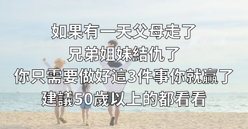 如果有一天，父母走了，兄弟姐妹結仇了，你只需要做好這3件事，你就贏了！建議50歲以上的都看看