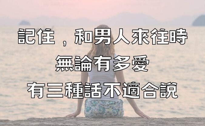 記住，和男人來往時，無論有多愛，有三種話不適合說