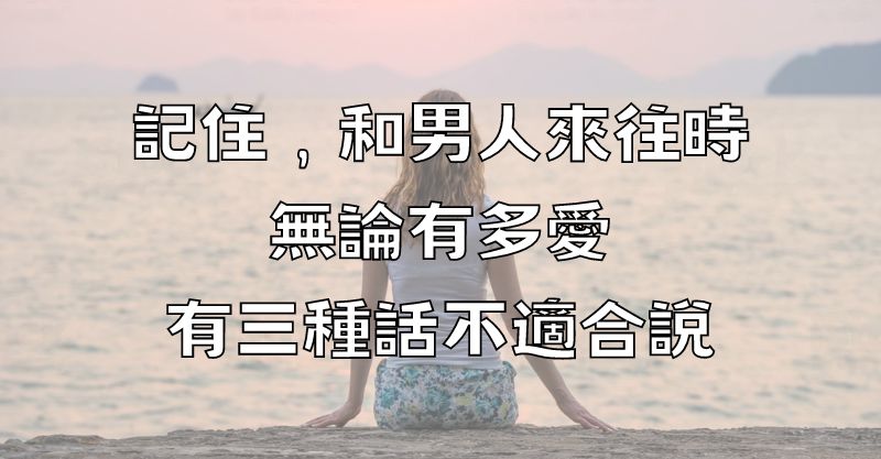 記住，和男人來往時，無論有多愛，有三種話不適合說