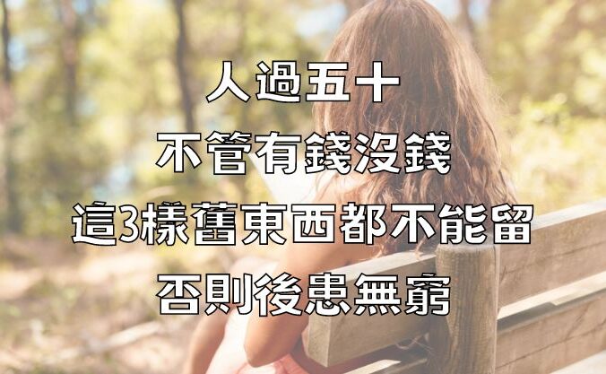 人過五十，不管有錢沒錢，這3樣舊東西都不能留，否則後患無窮