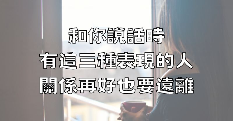 和你說話時，有這三種表現的人，關係再好也要遠離