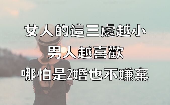 女人的這三處越小，男人越喜歡，哪怕是2婚也不嫌棄