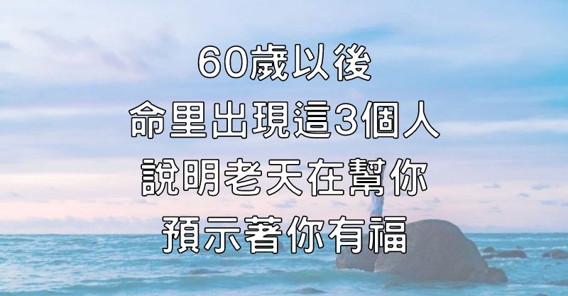 60歲以後，命里出現這3個人，說明老天在幫你，預示著你有福