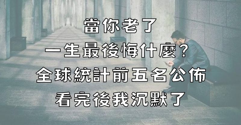 當你老了，一生最後悔什麼？全球統計前五名公布，看完後我沉默了！