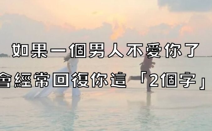 如果一個男人不愛你了，會經常回復你這「2個字」！