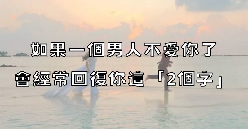 如果一個男人不愛你了，會經常回復你這「2個字」！