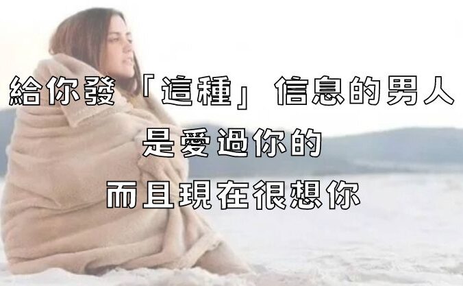 給你發「這種」信息的男人，是愛過你的，而且現在很想你！