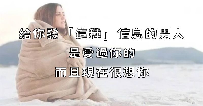 給你發「這種」信息的男人，是愛過你的，而且現在很想你！