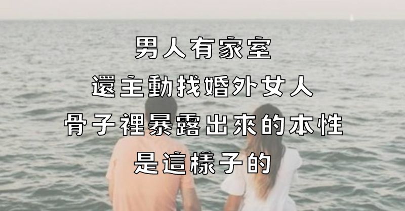 男人有家室，還主動找婚外女人，骨子裡暴露出來的本性，是這樣子的！