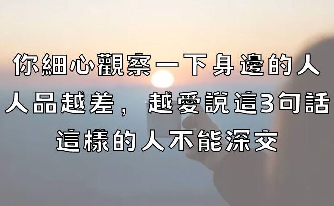 你細心觀察一下身邊的人，人品越差，越愛說這3句話，這樣的人不能深交！